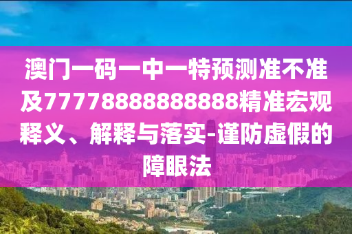 澳門(mén)一碼一中一特預(yù)測(cè)準(zhǔn)不準(zhǔn)及77778888888888精準(zhǔn)宏觀釋義、解釋與落實(shí)-謹(jǐn)防虛假的障眼法