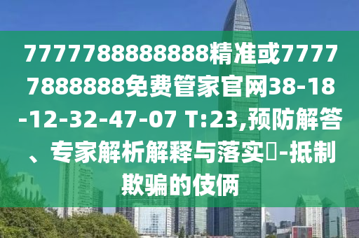 7777788888888精準或77777888888免費管家官網(wǎng)38-18-12-32-47-07 T:23,預防解答、專家解析解釋與落實?-抵制欺騙的伎倆