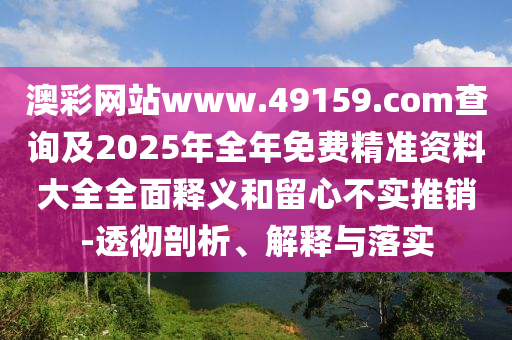 澳彩網(wǎng)站www.49159.соm查詢及2025年全年免費精準資料大全全面釋義和留心不實推銷-透徹剖析、解釋與落實