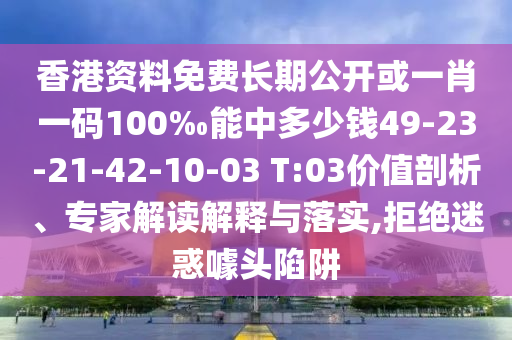 香港資料免費(fèi)長期公開或一肖一碼100‰能中多少錢49-23-21-42-10-03 T:03價(jià)值剖析、專家解讀解釋與落實(shí),拒絕迷惑噱頭陷阱