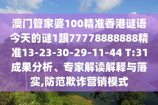 澳門管家婆100精準(zhǔn)香港謎語(yǔ)今天的謎1跟77778888888精準(zhǔn)13-23-30-29-11-44 T:31成果分析、專家解讀解釋與落實(shí),防范欺詐營(yíng)銷模式