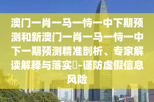 澳門一肖一馬一恃一中下期預測和新澳門一肖一馬一恃一中下一期預測精準剖析、專家解讀解釋與落實?-謹防虛假信息風險