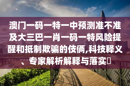 澳門一碼一特一中預測準不準及大三巴一肖一碼一特風險提醒和抵制欺騙的伎倆,科技釋義、專家解析解釋與落實?