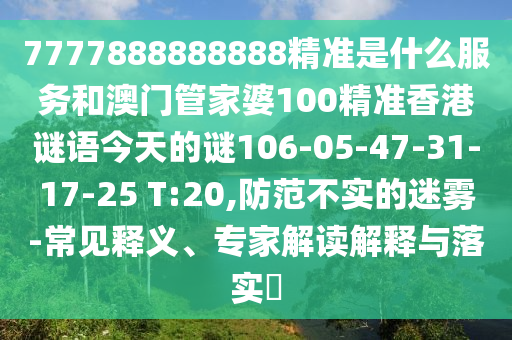7777888888888精準(zhǔn)是什么服務(wù)和澳門管家婆100精準(zhǔn)香港謎語今天的謎106-05-47-31-17-25 T:20,防范不實(shí)的迷霧-常見釋義、專家解讀解釋與落實(shí)?