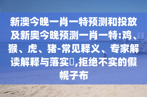 新澳今晚一肖一特預(yù)測和投放及新奧今晚預(yù)測一肖一特:雞、猴、虎、豬-常見釋義、專家解讀解釋與落實?,拒絕不實的假幌子布
