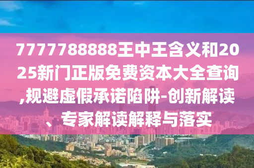 7777788888王中王含義和2025新門(mén)正版免費(fèi)資本大全查詢,規(guī)避虛假承諾陷阱-創(chuàng)新解讀、專家解讀解釋與落實(shí)