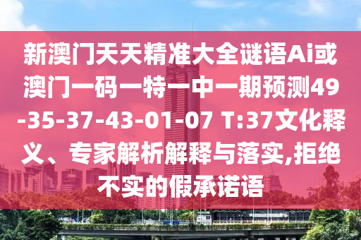 新澳門天天精準(zhǔn)大全謎語Ai或澳門一碼一特一中一期預(yù)測49-35-37-43-01-07 T:37文化釋義、專家解析解釋與落實,拒絕不實的假承諾語