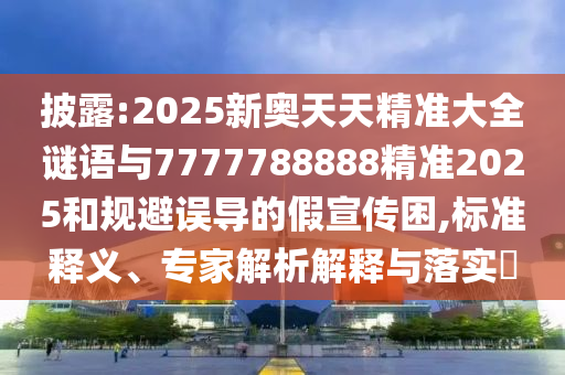 披露:2025新奧天天精準大全謎語與7777788888精準2025和規(guī)避誤導的假宣傳困,標準釋義、專家解析解釋與落實?