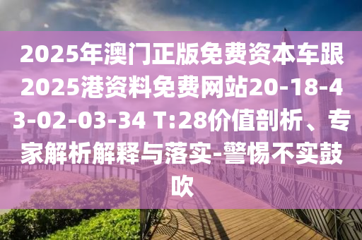 2025年澳門正版免費資本車跟2025港資料免費網(wǎng)站20-18-43-02-03-34 T:28價值剖析、專家解析解釋與落實-警惕不實鼓吹
