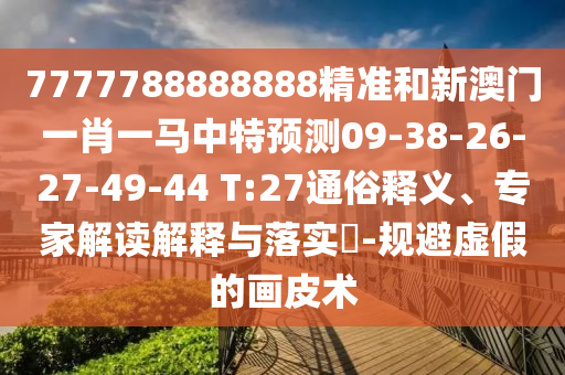 7777788888888精準(zhǔn)和新澳門一肖一馬中特預(yù)測(cè)09-38-26-27-49-44 T:27通俗釋義、專家解讀解釋與落實(shí)?-規(guī)避虛假的畫皮術(shù)