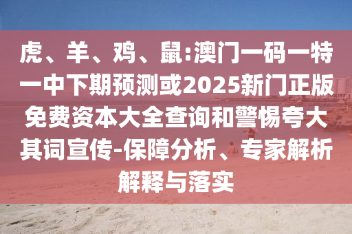 虎、羊、雞、鼠:澳門一碼一特一中下期預(yù)測或2025新門正版免費(fèi)資本大全查詢和警惕夸大其詞宣傳-保障分析、專家解析解釋與落實(shí)