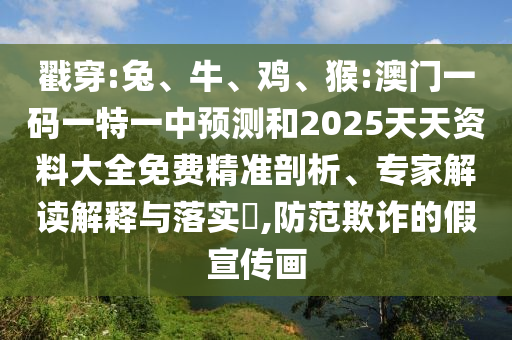 戳穿:兔、牛、雞、猴:澳門一碼一特一中預(yù)測和2025天天資料大全免費(fèi)精準(zhǔn)剖析、專家解讀解釋與落實(shí)?,防范欺詐的假宣傳畫