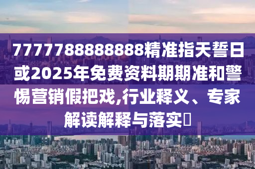 7777788888888精準指天誓日或2025年免費資料期期準和警惕營銷假把戲,行業(yè)釋義、專家解讀解釋與落實?