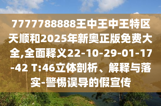 7777788888王中王中王特區(qū)天順和2025年新奧正版免費(fèi)大全,全面釋義22-10-29-01-17-42 T:46立體剖析、解釋與落實(shí)-警惕誤導(dǎo)的假宣傳