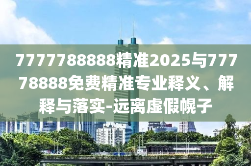 7777788888精準2025與77778888免費精準專業(yè)釋義、解釋與落實-遠離虛假幌子
