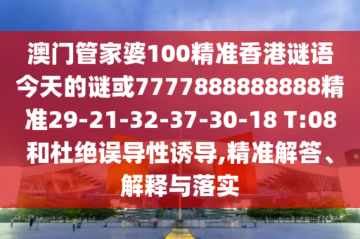 澳門管家婆100精準(zhǔn)香港謎語今天的謎或7777888888888精準(zhǔn)29-21-32-37-30-18 T:08和杜絕誤導(dǎo)性誘導(dǎo),精準(zhǔn)解答、解釋與落實(shí)
