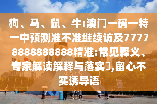 狗、馬、鼠、牛:澳門一碼一特一中預(yù)測準(zhǔn)不準(zhǔn)繼續(xù)訪及77778888888888精準(zhǔn):常見釋義、專家解讀解釋與落實(shí)?,留心不實(shí)誘導(dǎo)語