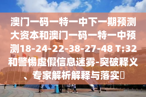 澳門一碼一特一中下一期預測大資本和澳門一碼一特一中預測18-24-22-38-27-48 T:32和警惕虛假信息迷霧-突破釋義、專家解析解釋與落實?