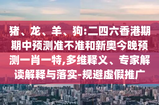 豬、龍、羊、狗:二四六香港期期中預(yù)測準(zhǔn)不準(zhǔn)和新奧今晚預(yù)測一肖一特,多維釋義、專家解讀解釋與落實(shí)-規(guī)避虛假推廣