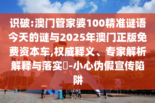 識破:澳門管家婆100精準(zhǔn)謎語今天的謎與2025年澳門正版免費資本車,權(quán)威釋義、專家解析解釋與落實?-小心偽假宣傳陷阱