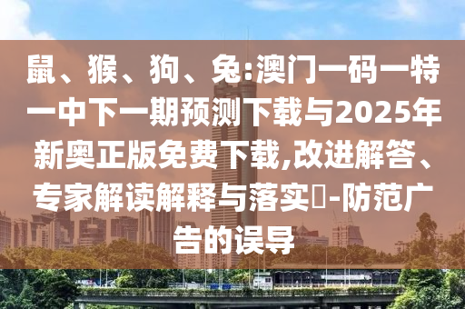 鼠、猴、狗、兔:澳門一碼一特一中下一期預(yù)測(cè)下載與2025年新奧正版免費(fèi)下載,改進(jìn)解答、專家解讀解釋與落實(shí)?-防范廣告的誤導(dǎo)