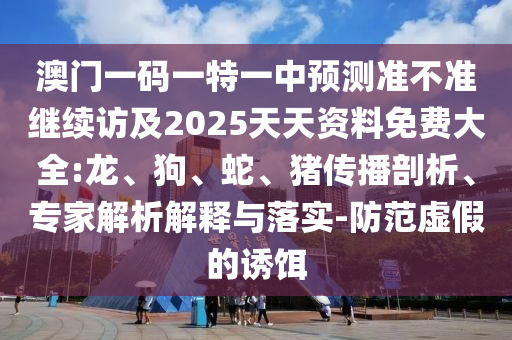 澳門一碼一特一中預(yù)測準(zhǔn)不準(zhǔn)繼續(xù)訪及2025天天資料免費(fèi)大全:龍、狗、蛇、豬傳播剖析、專家解析解釋與落實(shí)-防范虛假的誘餌