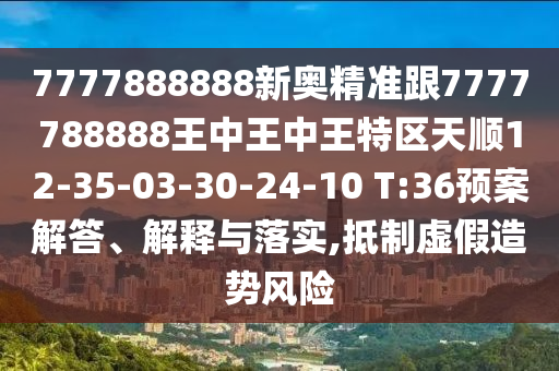 7777888888新奧精準跟7777788888王中王中王特區(qū)天順12-35-03-30-24-10 T:36預(yù)案解答、解釋與落實,抵制虛假造勢風(fēng)險