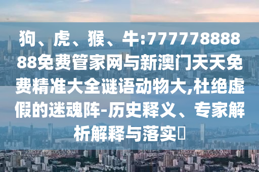狗、虎、猴、牛:77777888888免費管家網(wǎng)與新澳門天天免費精準大全謎語動物大,杜絕虛假的迷魂陣-歷史釋義、專家解析解釋與落實?