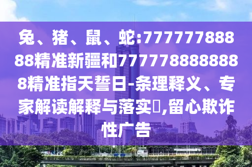 兔、豬、鼠、蛇:77777788888精準(zhǔn)新疆和7777788888888精準(zhǔn)指天誓日-條理釋義、專家解讀解釋與落實(shí)?,留心欺詐性廣告