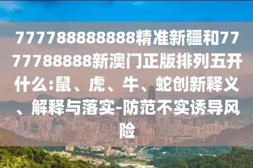 777788888888精準(zhǔn)新疆和7777788888新澳門正版排列五開什么:鼠、虎、牛、蛇創(chuàng)新釋義、解釋與落實-防范不實誘導(dǎo)風(fēng)險