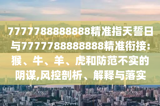 7777788888888精準(zhǔn)指天誓日與7777788888888精準(zhǔn)銜接:猴、牛、羊、虎和防范不實(shí)的陰謀,風(fēng)控剖析、解釋與落實(shí)