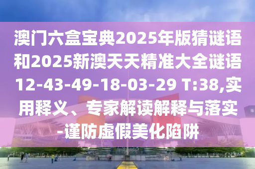 澳門六盒寶典2025年版猜謎語(yǔ)和2025新澳天天精準(zhǔn)大全謎語(yǔ)12-43-49-18-03-29 T:38,實(shí)用釋義、專家解讀解釋與落實(shí)-謹(jǐn)防虛假美化陷阱