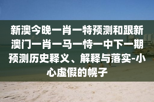 新澳今晚一肖一特預(yù)測和跟新澳門一肖一馬一恃一中下一期預(yù)測歷史釋義、解釋與落實-小心虛假的幌子