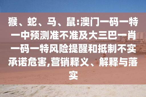 猴、蛇、馬、鼠:澳門一碼一特一中預(yù)測準(zhǔn)不準(zhǔn)及大三巴一肖一碼一特風(fēng)險(xiǎn)提醒和抵制不實(shí)承諾危害,營銷釋義、解釋與落實(shí)