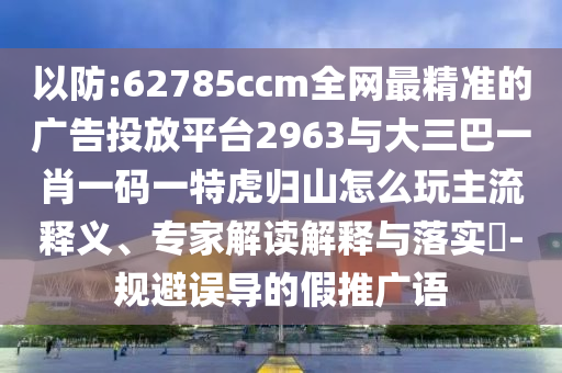 以防:62785ccm全網(wǎng)最精準(zhǔn)的廣告投放平臺(tái)2963與大三巴一肖一碼一特虎歸山怎么玩主流釋義、專(zhuān)家解讀解釋與落實(shí)?-規(guī)避誤導(dǎo)的假推廣語(yǔ)