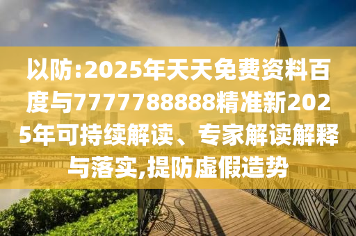 以防:2025年天天免費(fèi)資料百度與7777788888精準(zhǔn)新2025年可持續(xù)解讀、專家解讀解釋與落實(shí),提防虛假造勢(shì)