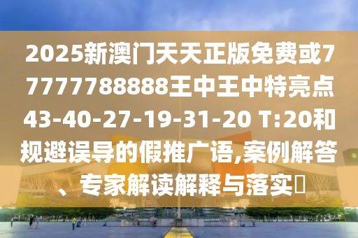 2025新澳門天天正版免費(fèi)或77777788888王中王中特亮點(diǎn)43-40-27-19-31-20 T:20和規(guī)避誤導(dǎo)的假推廣語(yǔ),案例解答、專家解讀解釋與落實(shí)?