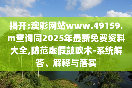揭開:澳彩網(wǎng)站www.49159.m查詢同2025年最新免費(fèi)資料大全,防范虛假鼓吹術(shù)-系統(tǒng)解答、解釋與落實(shí)