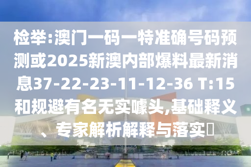 檢舉:澳門一碼一特準確號碼預測或2025新澳內部爆料最新消息37-22-23-11-12-36 T:15和規(guī)避有名無實噱頭,基礎釋義、專家解析解釋與落實?