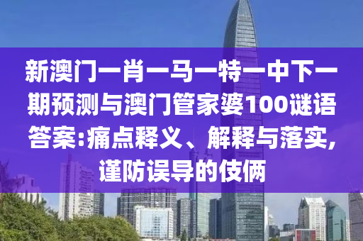 新澳門(mén)一肖一馬一特一中下一期預(yù)測(cè)與澳門(mén)管家婆100謎語(yǔ)答案:痛點(diǎn)釋義、解釋與落實(shí),謹(jǐn)防誤導(dǎo)的伎倆