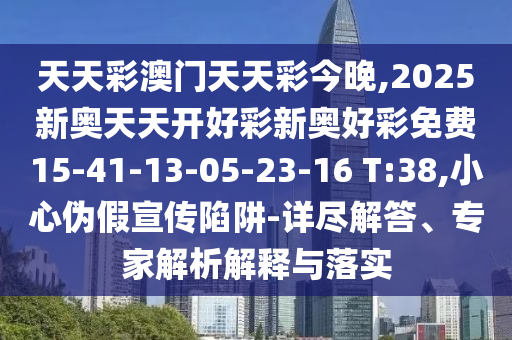 天天彩澳門天天彩今晚,2025新奧天天開好彩新奧好彩免費(fèi)15-41-13-05-23-16 T:38,小心偽假宣傳陷阱-詳盡解答、專家解析解釋與落實(shí)