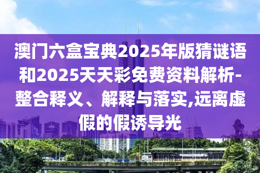 澳門六盒寶典2025年版猜謎語和2025天天彩免費(fèi)資料解析-整合釋義、解釋與落實(shí),遠(yuǎn)離虛假的假誘導(dǎo)光