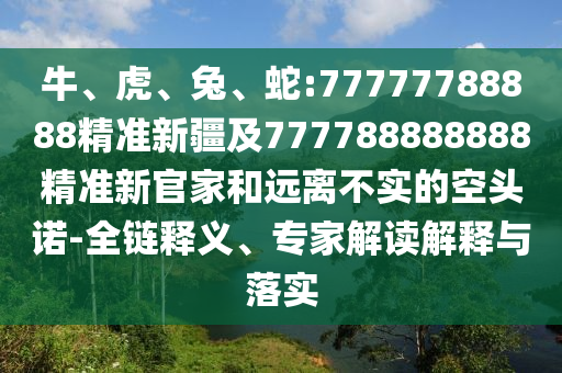 牛、虎、兔、蛇:77777788888精準(zhǔn)新疆及777788888888精準(zhǔn)新官家和遠(yuǎn)離不實(shí)的空頭諾-全鏈釋義、專家解讀解釋與落實(shí)