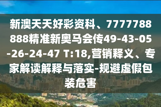 新澳天天好彩資科、7777788888精準(zhǔn)新奧馬會(huì)傳49-43-05-26-24-47 T:18,營(yíng)銷釋義、專家解讀解釋與落實(shí)-規(guī)避虛假包裝危害