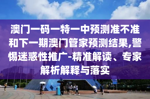 澳門一碼一特一中預(yù)測(cè)準(zhǔn)不準(zhǔn)和下一期澳門管家預(yù)測(cè)結(jié)果,警惕迷惑性推廣-精準(zhǔn)解讀、專家解析解釋與落實(shí)