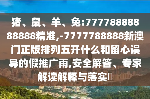 豬、鼠、羊、兔:77778888888888精準(zhǔn),-7777788888新澳門正版排列五開什么和留心誤導(dǎo)的假推廣雨,安全解答、專家解讀解釋與落實(shí)?