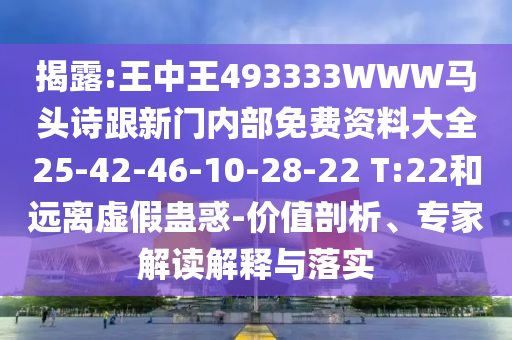 揭露:王中王493333WWW馬頭詩跟新門內(nèi)部免費(fèi)資料大全25-42-46-10-28-22 T:22和遠(yuǎn)離虛假蠱惑-價(jià)值剖析、專家解讀解釋與落實(shí)