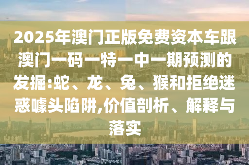 2025年澳門正版免費資本車跟澳門一碼一特一中一期預(yù)測的發(fā)掘:蛇、龍、兔、猴和拒絕迷惑噱頭陷阱,價值剖析、解釋與落實