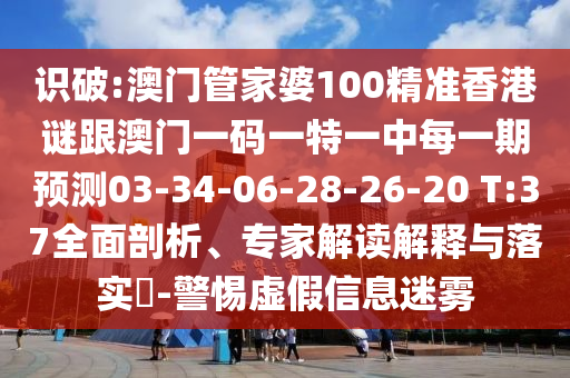 識破:澳門管家婆100精準香港謎跟澳門一碼一特一中每一期預測03-34-06-28-26-20 T:37全面剖析、專家解讀解釋與落實?-警惕虛假信息迷霧