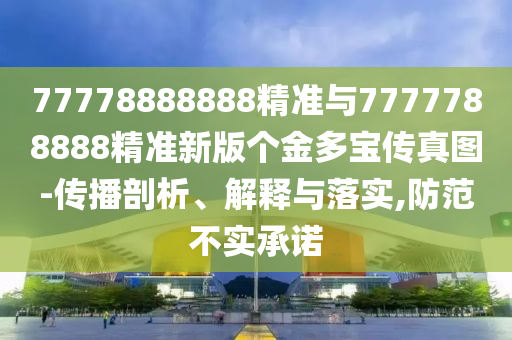 77778888888精準與7777788888精準新版?zhèn)€金多寶傳真圖-傳播剖析、解釋與落實,防范不實承諾